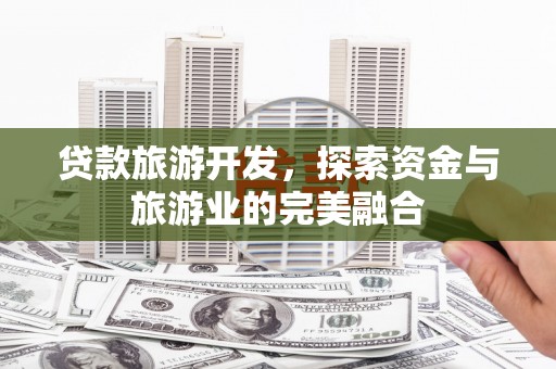莒南贷款旅游开发，探索资金与旅游业的完美融合