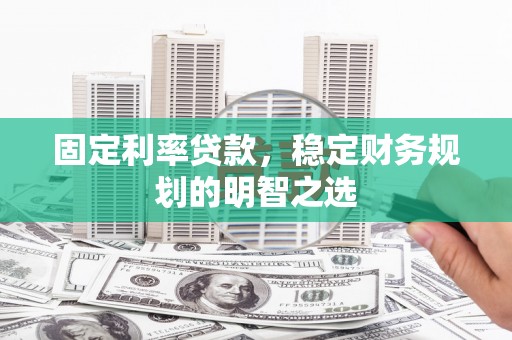 莒南固定利率贷款，稳定财务规划的明智之选