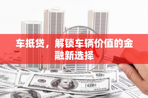 莒南车抵贷，解锁车辆价值的金融新选择