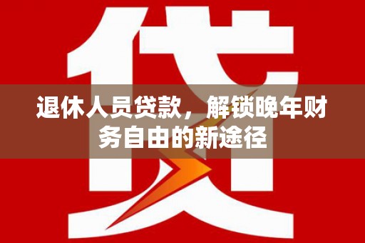 莒南退休人员贷款，解锁晚年财务自由的新途径