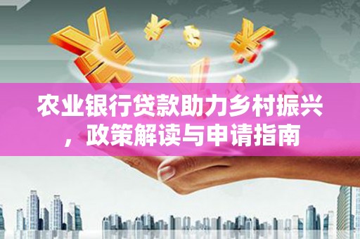 莒南农业银行贷款助力乡村振兴，政策解读与申请指南