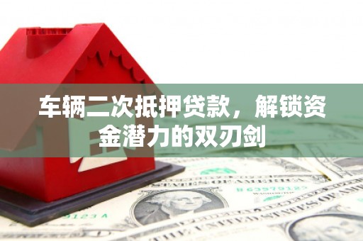 莒南车辆二次抵押贷款，解锁资金潜力的双刃剑