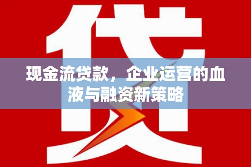 莒南现金流贷款，企业运营的血液与融资新策略