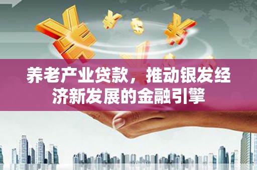 莒南养老产业贷款，推动银发经济新发展的金融引擎