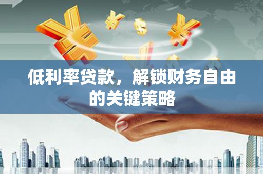 莒南低利率贷款，解锁财务自由的关键策略
