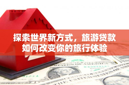 莒南探索世界新方式，旅游贷款如何改变你的旅行体验