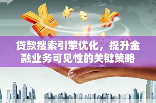莒南贷款搜索引擎优化，提升金融业务可见性的关键策略