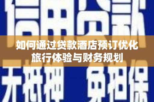 莒南如何通过贷款酒店预订优化旅行体验与财务规划