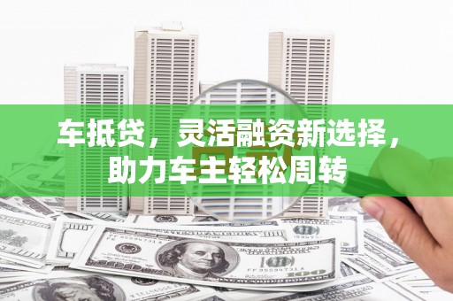 莒南车抵贷，灵活融资新选择，助力车主轻松周转
