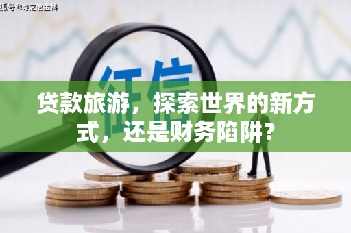 莒南贷款旅游，探索世界的新方式，还是财务陷阱？
