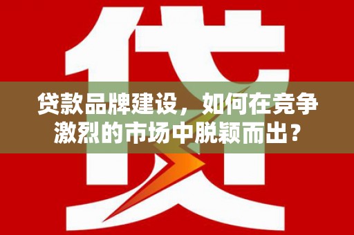 莒南贷款品牌建设，如何在竞争激烈的市场中脱颖而出？