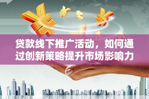 莒南贷款线下推广活动，如何通过创新策略提升市场影响力