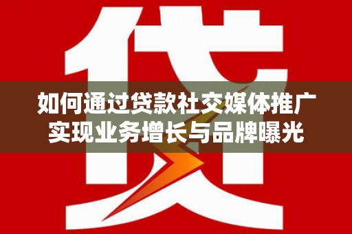 莒南如何通过贷款社交媒体推广实现业务增长与品牌曝光