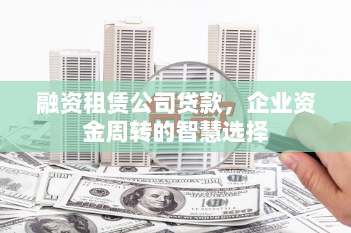 莒南融资租赁公司贷款，企业资金周转的智慧选择