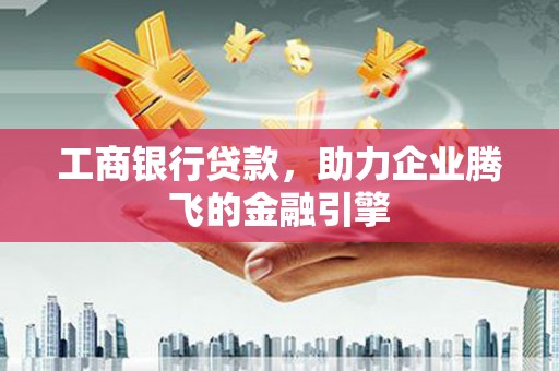 莒南工商银行贷款，助力企业腾飞的金融引擎