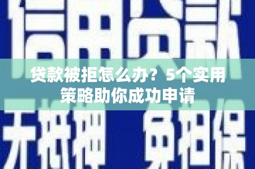 莒南贷款被拒怎么办？5个实用策略助你成功申请