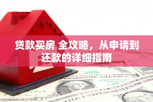 莒南贷款买房 全攻略，从申请到还款的详细指南