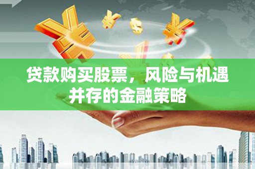 莒南贷款购买股票，风险与机遇并存的金融策略