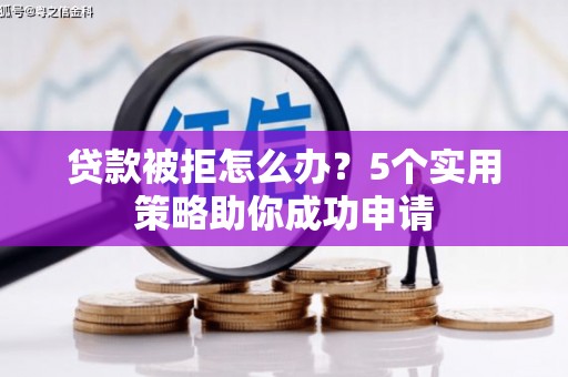 莒南贷款被拒怎么办？5个实用策略助你成功申请