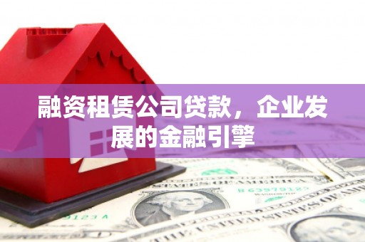 莒南融资租赁公司贷款，企业发展的金融引擎